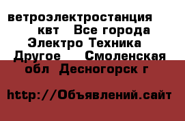 ветроэлектростанция 15-50 квт - Все города Электро-Техника » Другое   . Смоленская обл.,Десногорск г.